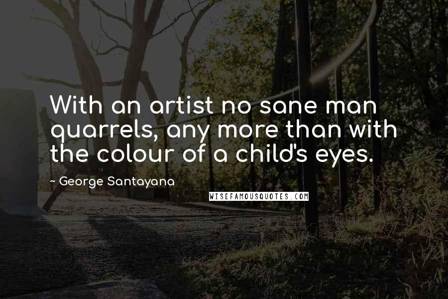 George Santayana Quotes: With an artist no sane man quarrels, any more than with the colour of a child's eyes.