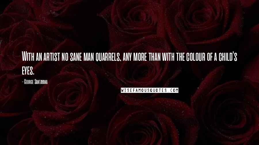 George Santayana Quotes: With an artist no sane man quarrels, any more than with the colour of a child's eyes.