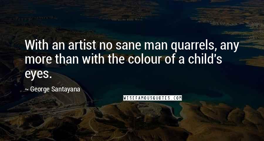 George Santayana Quotes: With an artist no sane man quarrels, any more than with the colour of a child's eyes.