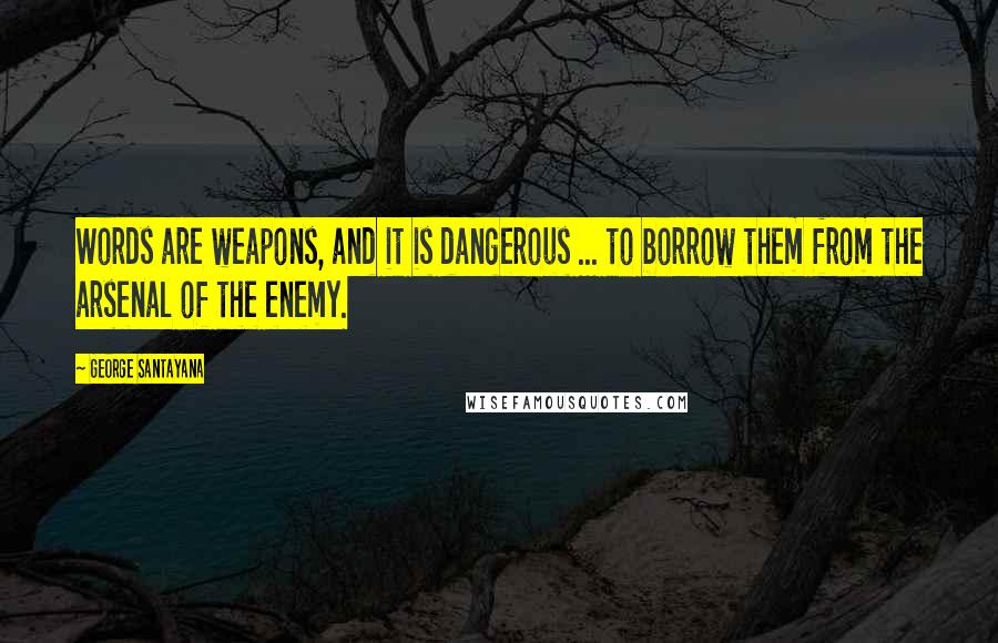 George Santayana Quotes: Words are weapons, and it is dangerous ... to borrow them from the arsenal of the enemy.