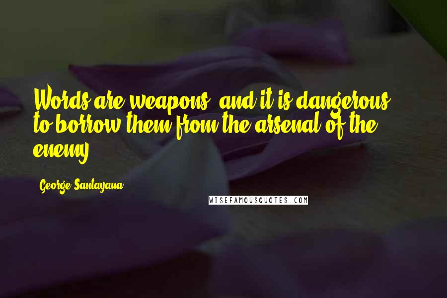 George Santayana Quotes: Words are weapons, and it is dangerous ... to borrow them from the arsenal of the enemy.