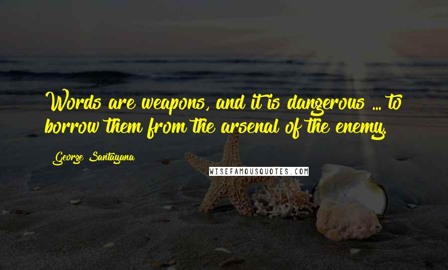 George Santayana Quotes: Words are weapons, and it is dangerous ... to borrow them from the arsenal of the enemy.