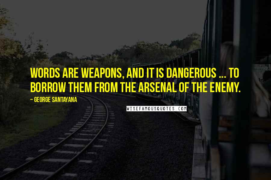 George Santayana Quotes: Words are weapons, and it is dangerous ... to borrow them from the arsenal of the enemy.