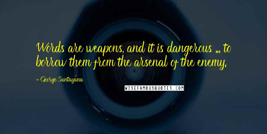 George Santayana Quotes: Words are weapons, and it is dangerous ... to borrow them from the arsenal of the enemy.