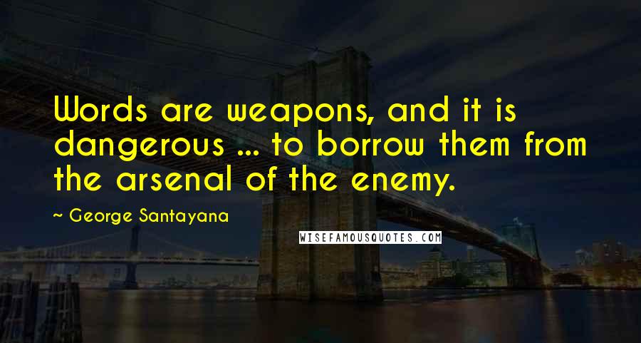 George Santayana Quotes: Words are weapons, and it is dangerous ... to borrow them from the arsenal of the enemy.