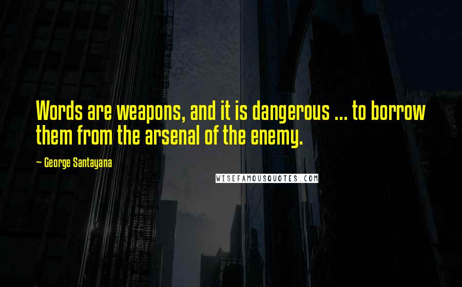 George Santayana Quotes: Words are weapons, and it is dangerous ... to borrow them from the arsenal of the enemy.