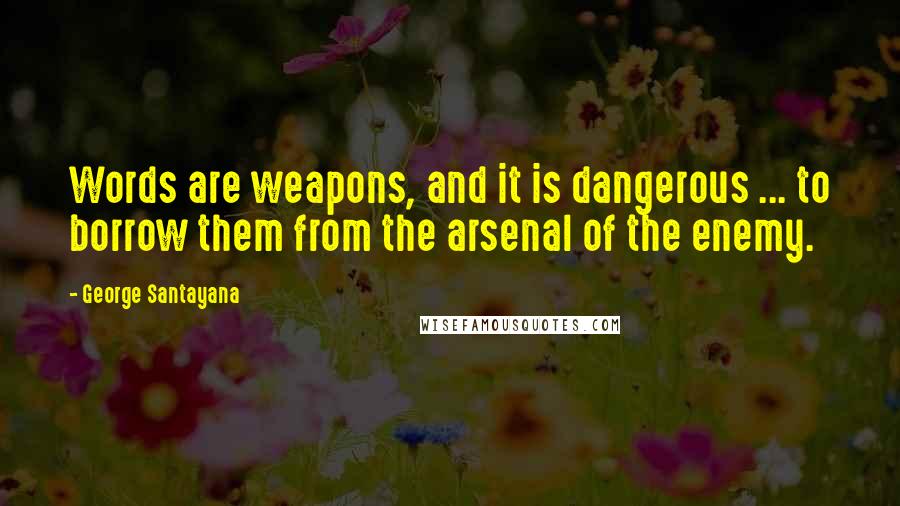 George Santayana Quotes: Words are weapons, and it is dangerous ... to borrow them from the arsenal of the enemy.