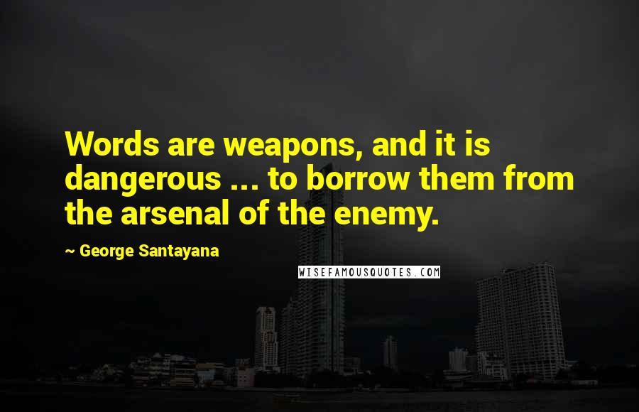 George Santayana Quotes: Words are weapons, and it is dangerous ... to borrow them from the arsenal of the enemy.