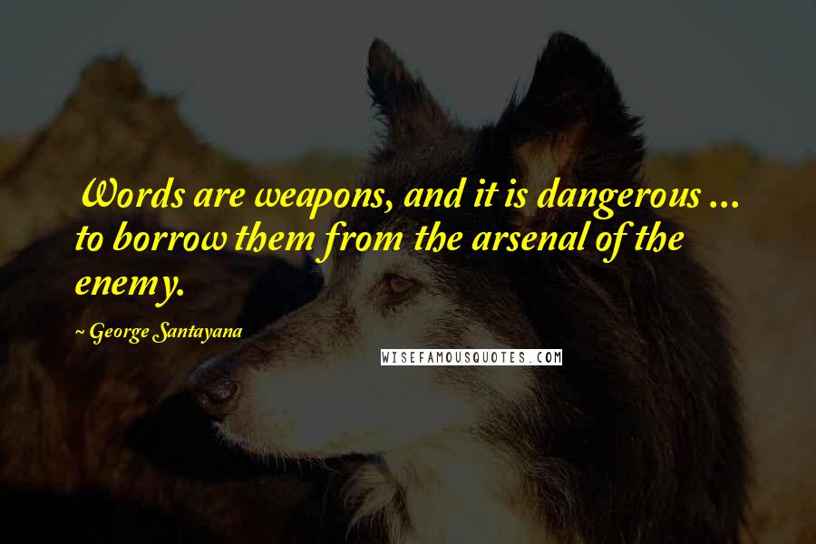 George Santayana Quotes: Words are weapons, and it is dangerous ... to borrow them from the arsenal of the enemy.