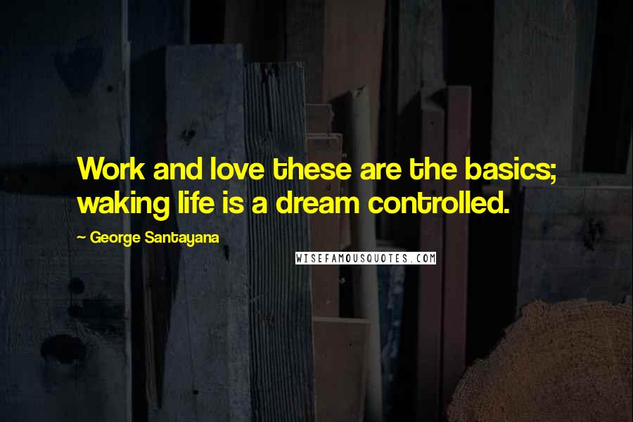 George Santayana Quotes: Work and love these are the basics; waking life is a dream controlled.