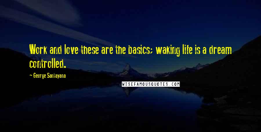 George Santayana Quotes: Work and love these are the basics; waking life is a dream controlled.