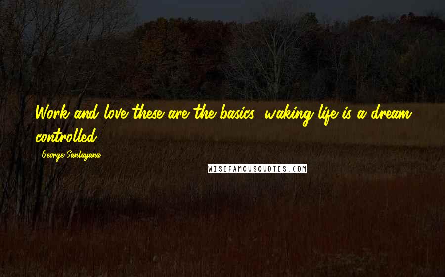 George Santayana Quotes: Work and love these are the basics; waking life is a dream controlled.
