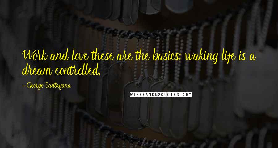 George Santayana Quotes: Work and love these are the basics; waking life is a dream controlled.