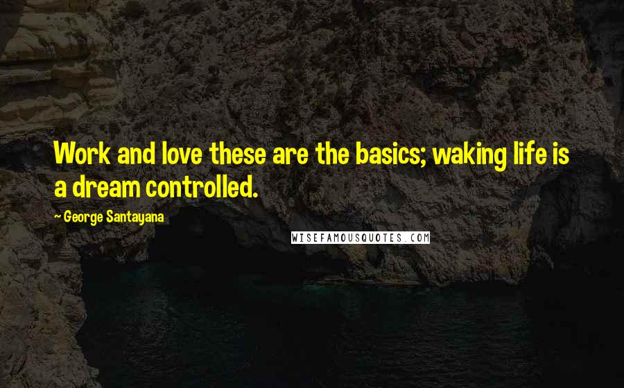 George Santayana Quotes: Work and love these are the basics; waking life is a dream controlled.