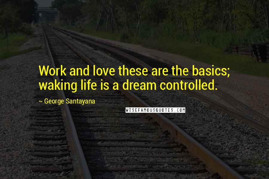 George Santayana Quotes: Work and love these are the basics; waking life is a dream controlled.
