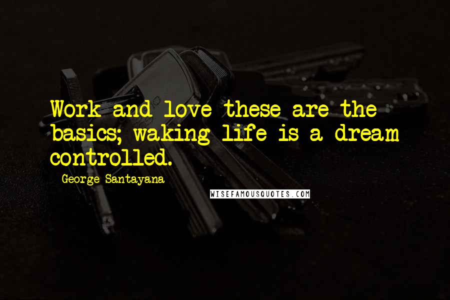George Santayana Quotes: Work and love these are the basics; waking life is a dream controlled.