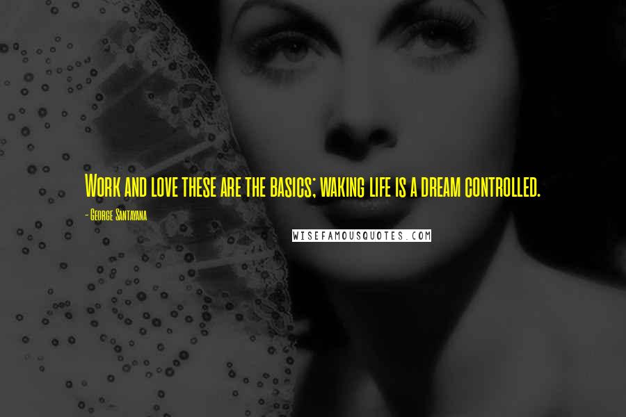 George Santayana Quotes: Work and love these are the basics; waking life is a dream controlled.