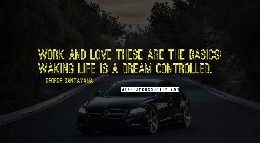 George Santayana Quotes: Work and love these are the basics; waking life is a dream controlled.