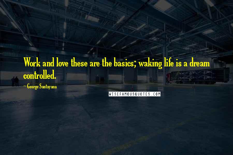 George Santayana Quotes: Work and love these are the basics; waking life is a dream controlled.