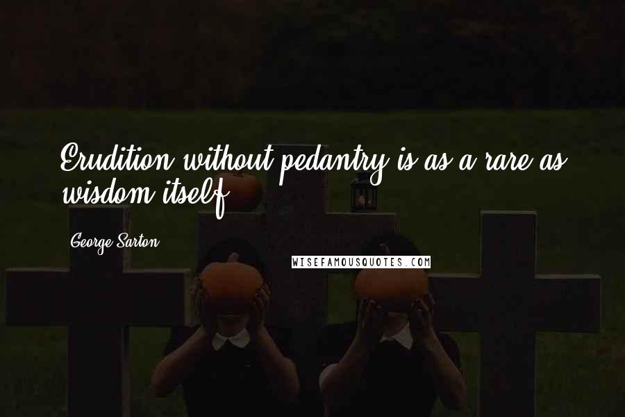 George Sarton Quotes: Erudition without pedantry is as a rare as wisdom itself.