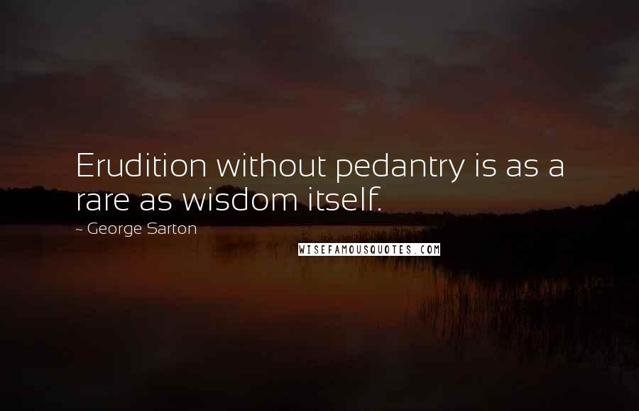 George Sarton Quotes: Erudition without pedantry is as a rare as wisdom itself.