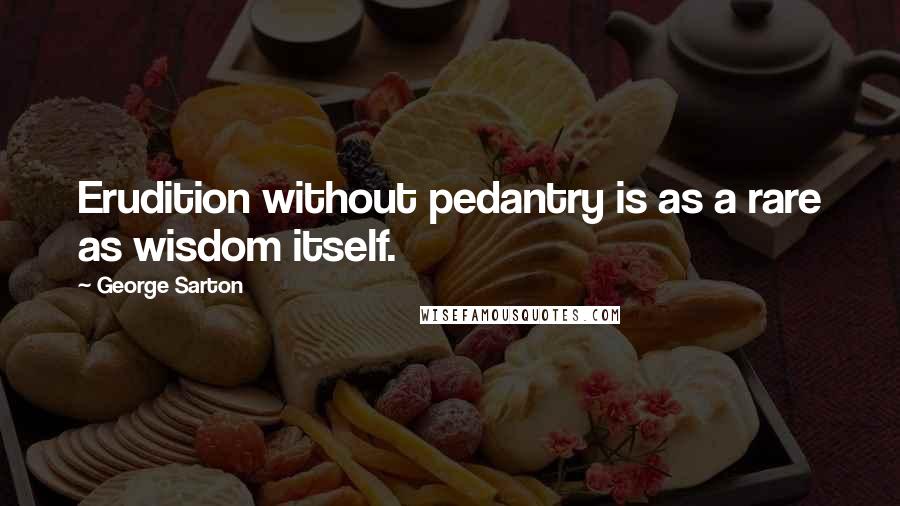George Sarton Quotes: Erudition without pedantry is as a rare as wisdom itself.