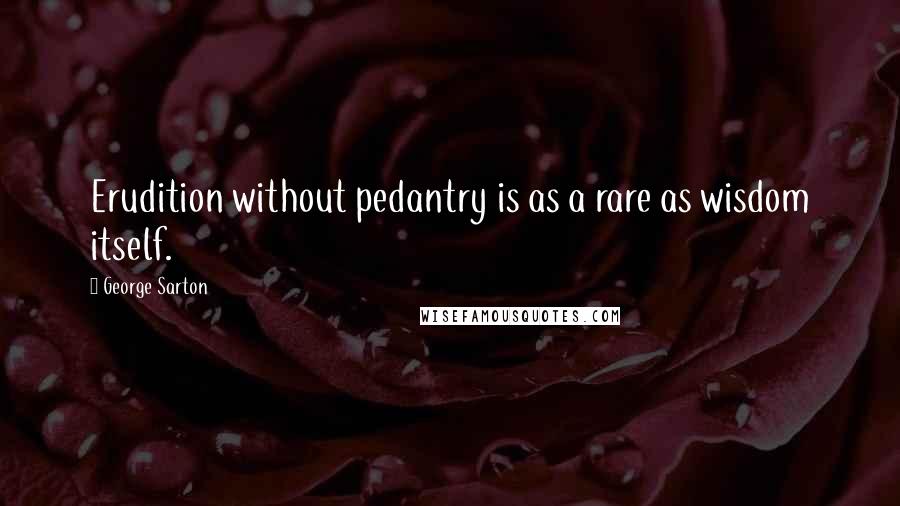George Sarton Quotes: Erudition without pedantry is as a rare as wisdom itself.