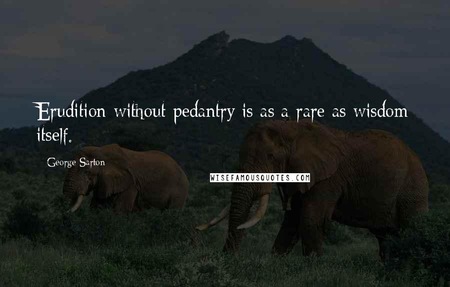 George Sarton Quotes: Erudition without pedantry is as a rare as wisdom itself.