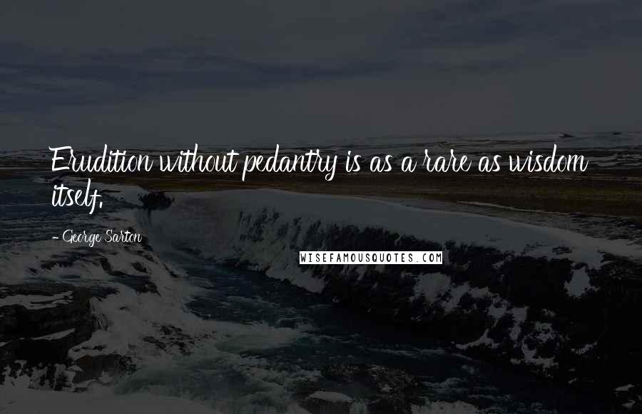 George Sarton Quotes: Erudition without pedantry is as a rare as wisdom itself.