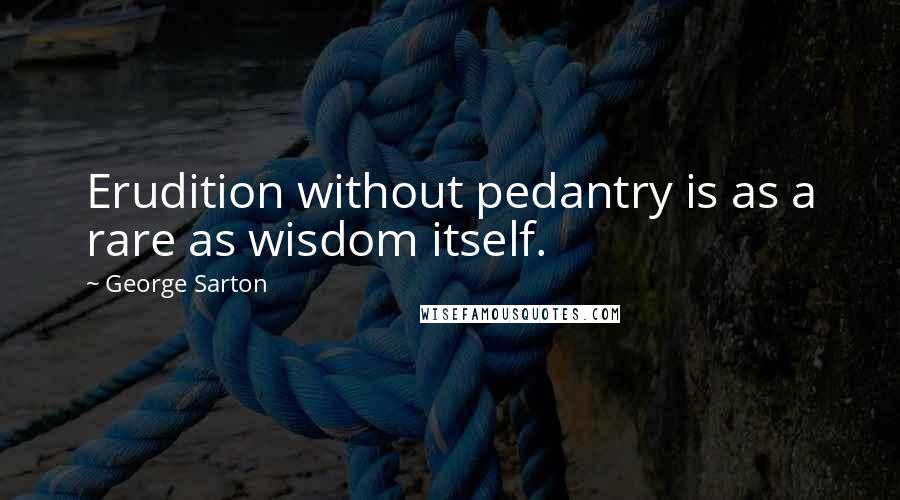 George Sarton Quotes: Erudition without pedantry is as a rare as wisdom itself.