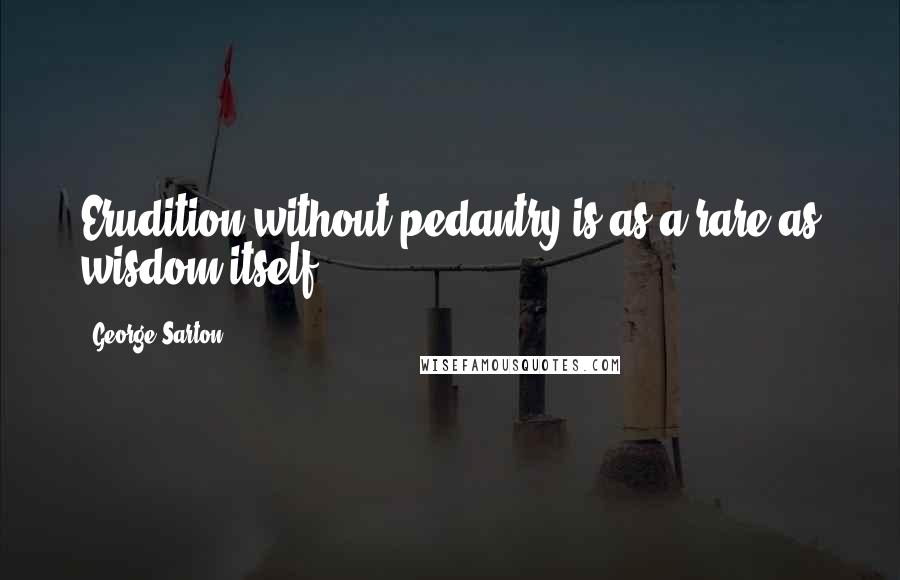 George Sarton Quotes: Erudition without pedantry is as a rare as wisdom itself.
