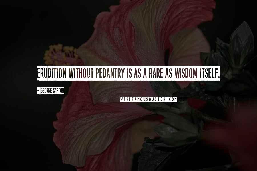 George Sarton Quotes: Erudition without pedantry is as a rare as wisdom itself.