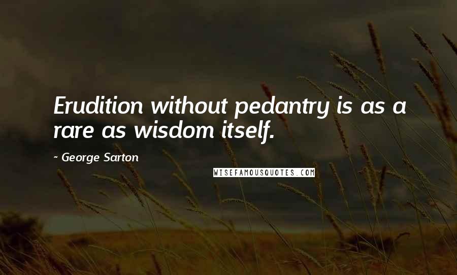 George Sarton Quotes: Erudition without pedantry is as a rare as wisdom itself.