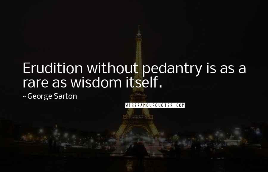 George Sarton Quotes: Erudition without pedantry is as a rare as wisdom itself.