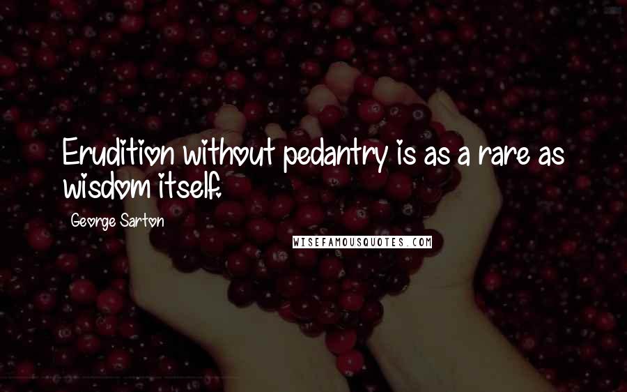 George Sarton Quotes: Erudition without pedantry is as a rare as wisdom itself.