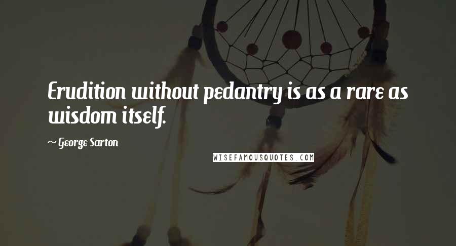 George Sarton Quotes: Erudition without pedantry is as a rare as wisdom itself.
