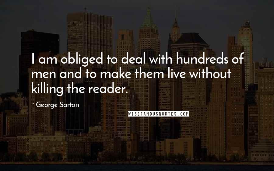 George Sarton Quotes: I am obliged to deal with hundreds of men and to make them live without killing the reader.