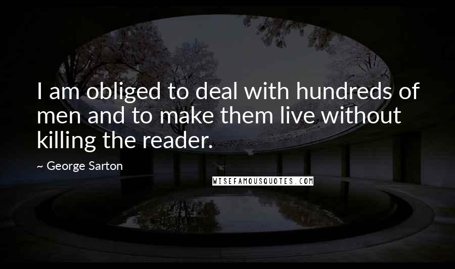 George Sarton Quotes: I am obliged to deal with hundreds of men and to make them live without killing the reader.