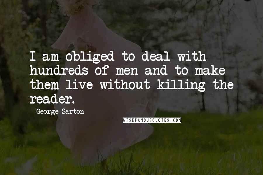 George Sarton Quotes: I am obliged to deal with hundreds of men and to make them live without killing the reader.