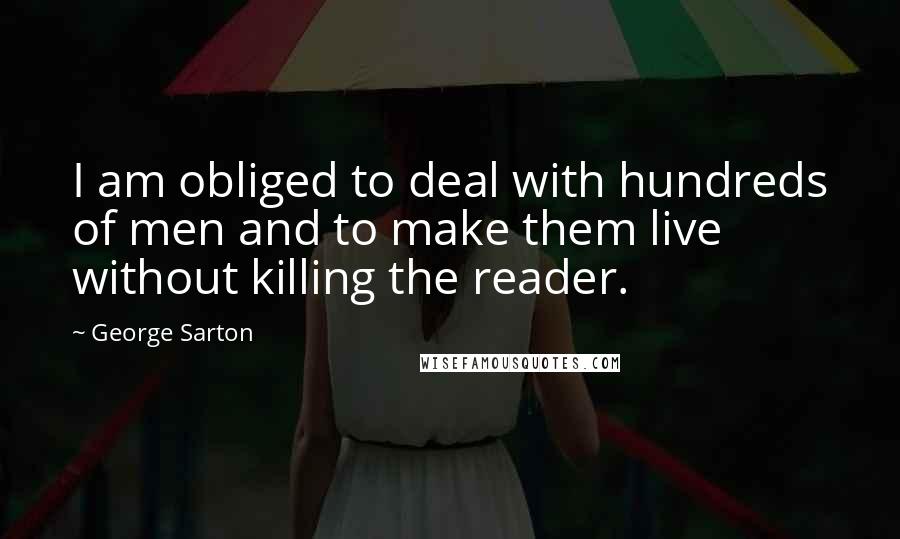 George Sarton Quotes: I am obliged to deal with hundreds of men and to make them live without killing the reader.