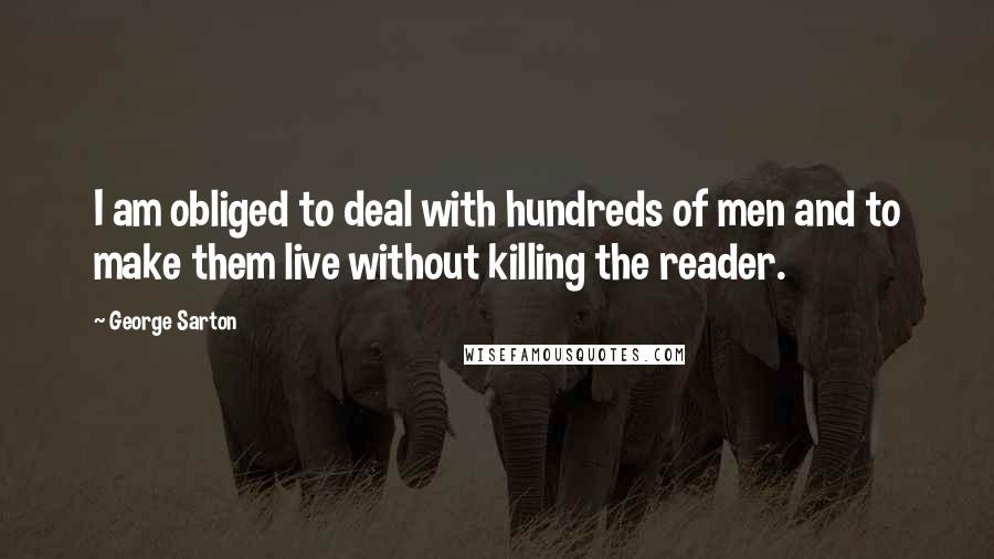 George Sarton Quotes: I am obliged to deal with hundreds of men and to make them live without killing the reader.