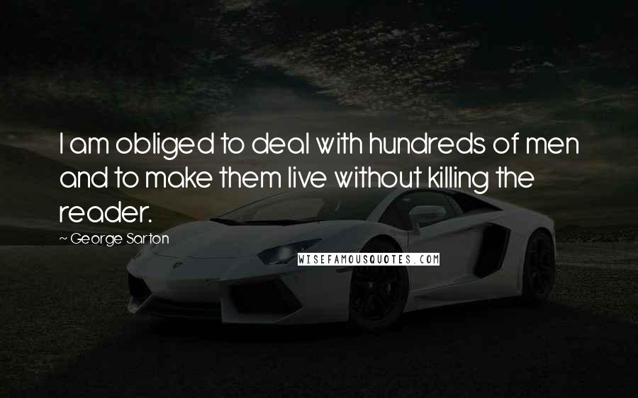 George Sarton Quotes: I am obliged to deal with hundreds of men and to make them live without killing the reader.