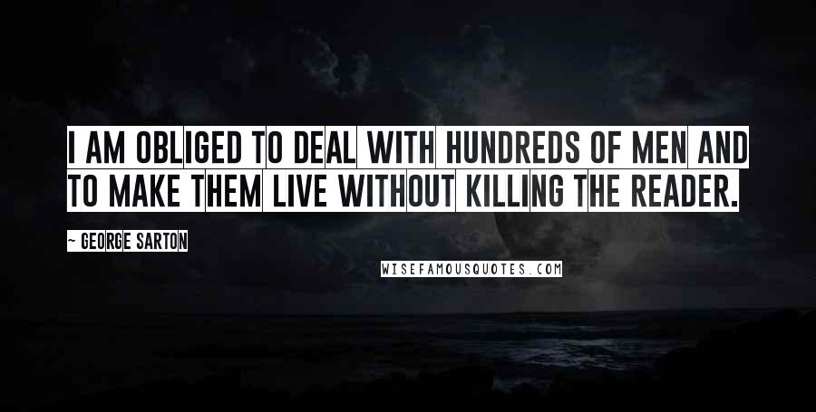 George Sarton Quotes: I am obliged to deal with hundreds of men and to make them live without killing the reader.