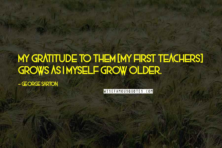 George Sarton Quotes: My gratitude to them [my first teachers] grows as I myself grow older.