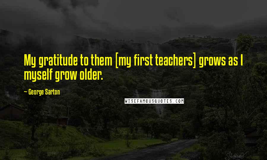 George Sarton Quotes: My gratitude to them [my first teachers] grows as I myself grow older.