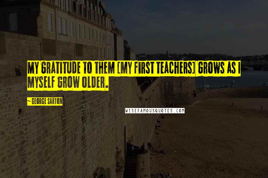 George Sarton Quotes: My gratitude to them [my first teachers] grows as I myself grow older.