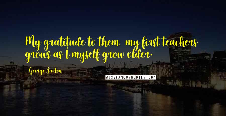 George Sarton Quotes: My gratitude to them [my first teachers] grows as I myself grow older.