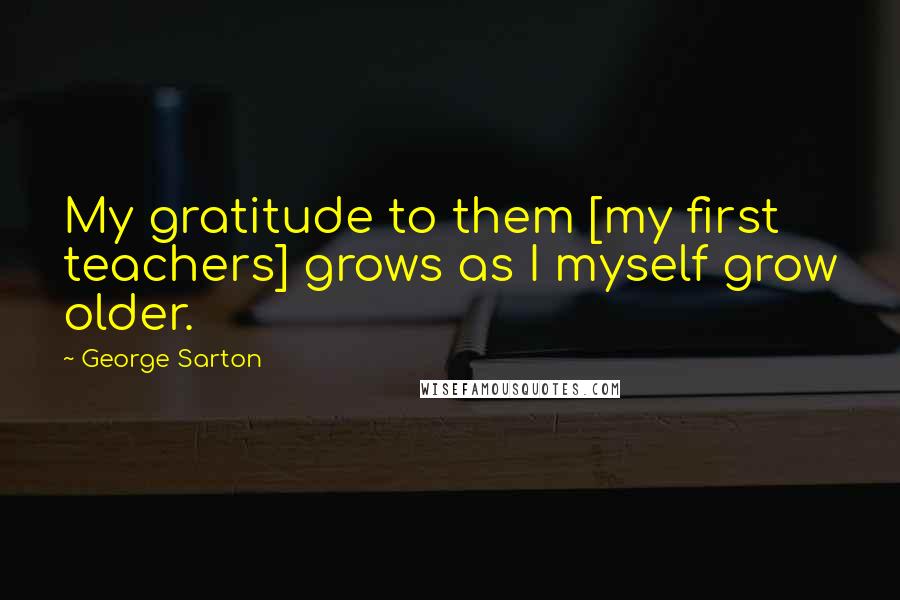 George Sarton Quotes: My gratitude to them [my first teachers] grows as I myself grow older.