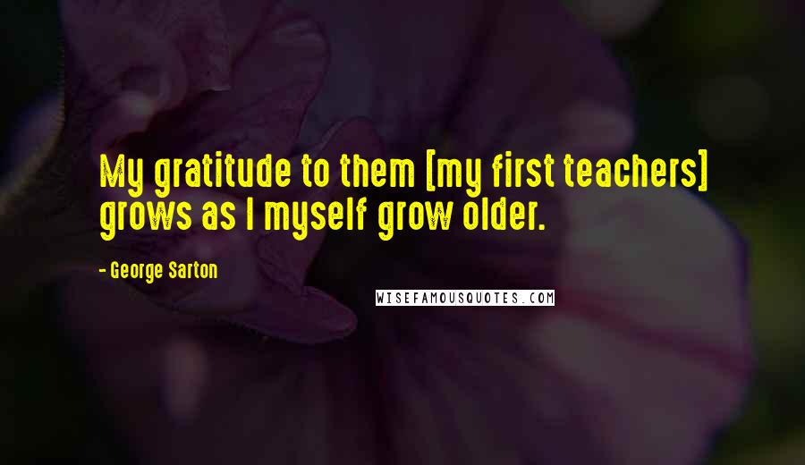 George Sarton Quotes: My gratitude to them [my first teachers] grows as I myself grow older.