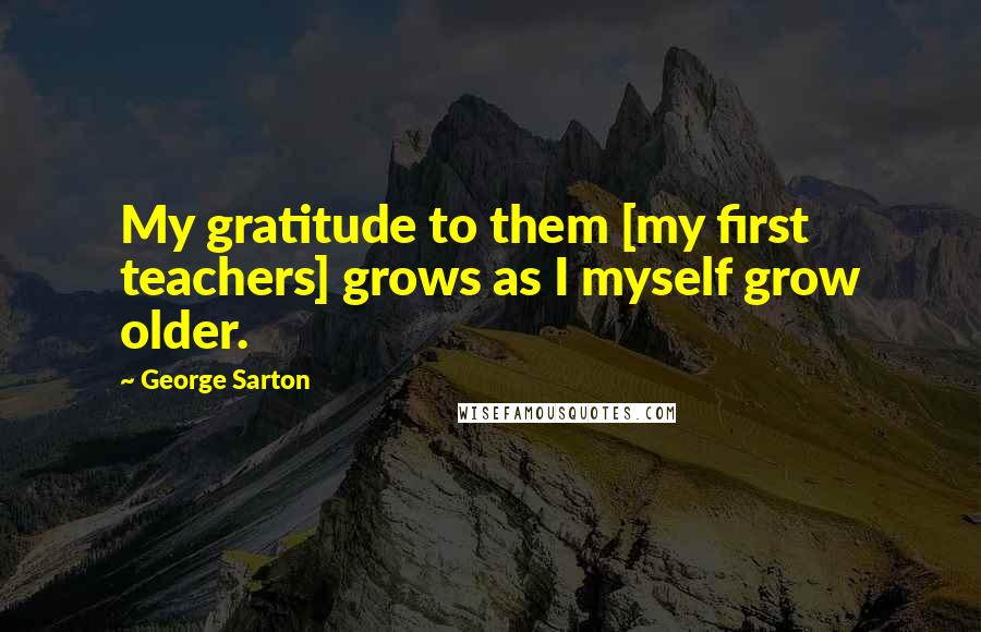 George Sarton Quotes: My gratitude to them [my first teachers] grows as I myself grow older.